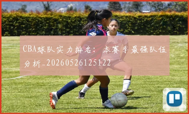 CBA球队实力排名:本赛季最强队伍分析_20260526125122