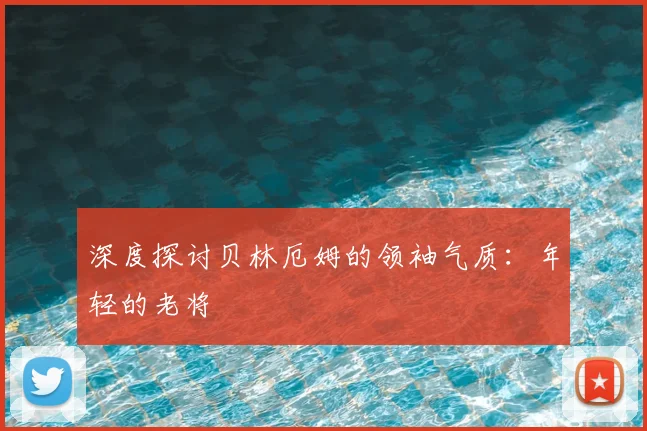 深度探讨贝林厄姆的领袖气质:年轻的老将