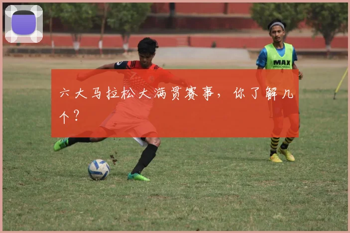 六大马拉松大满贯赛事，你了解几个？