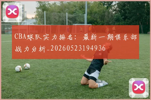 CBA球队实力排名：最新一期俱乐部战力分析_20260523194936