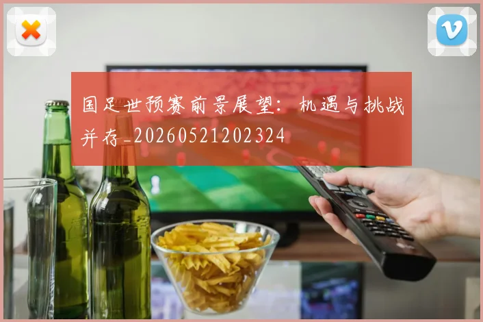国足世预赛前景展望:机遇与挑战并存_20260521202324