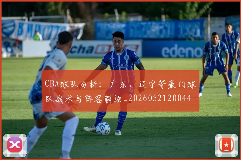 CBA球队分析:广东、辽宁等豪门球队战术与阵容解读_20260521200448