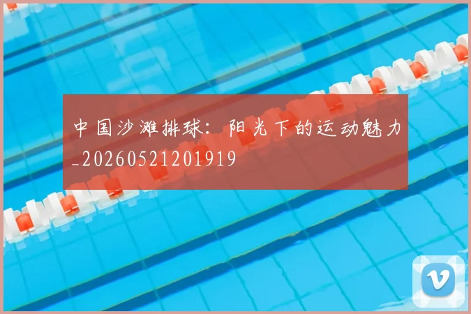 中国沙滩排球:阳光下的运动魅力_20260521201919