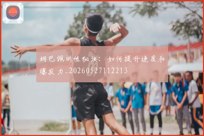 姆巴佩训练秘诀:如何提升速度和爆发力_20260527112213