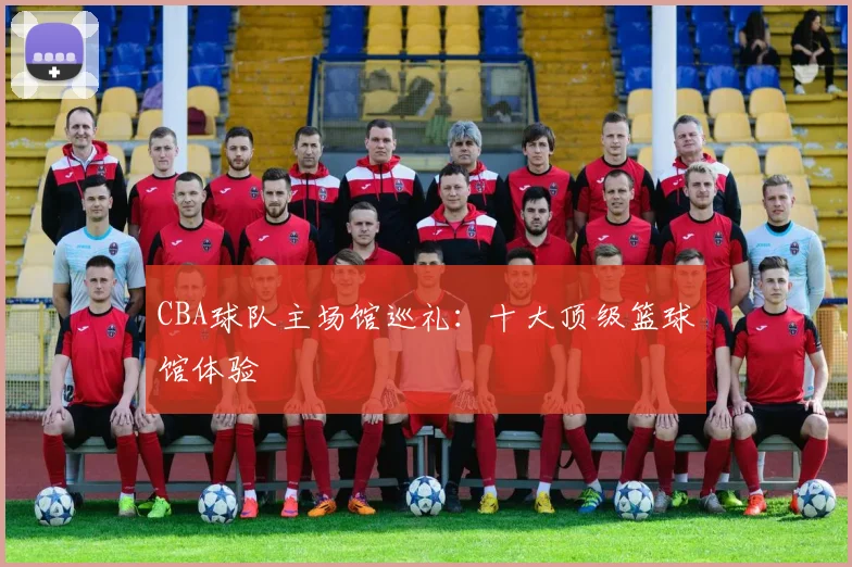 CBA球队主场馆巡礼：十大顶级篮球馆体验