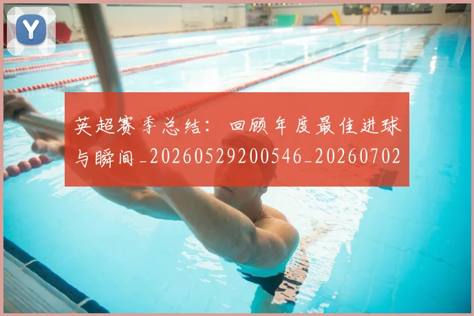英超赛季总结：回顾年度最佳进球与瞬间_20260529200546_20260702174657