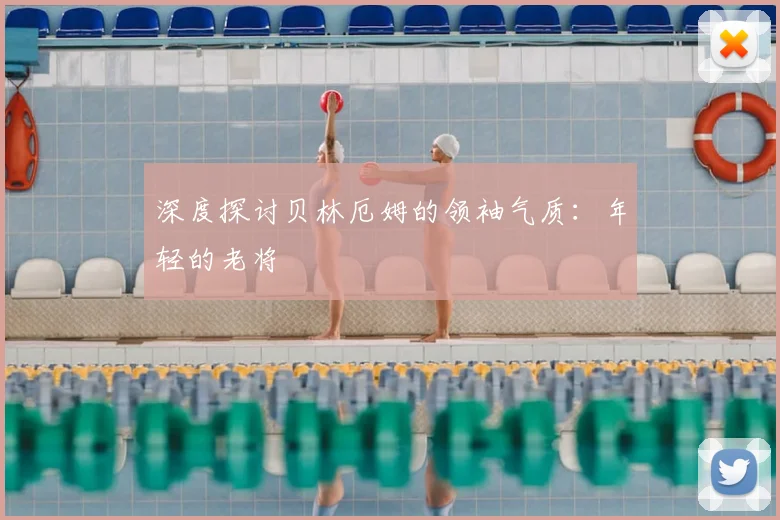深度探讨贝林厄姆的领袖气质：年轻的老将