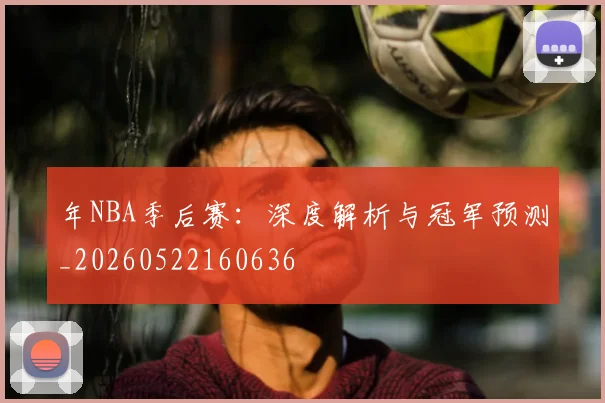 年NBA季后赛:深度解析与冠军预测_20260522160636
