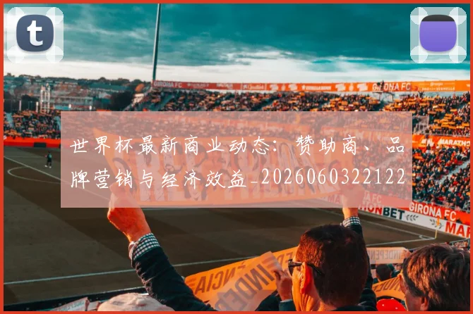 世界杯最新商业动态:赞助商、品牌营销与经济效益_20260603221225
