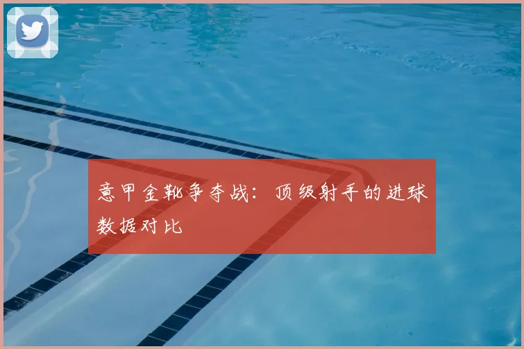 意甲金靴争夺战:顶级射手的进球数据对比