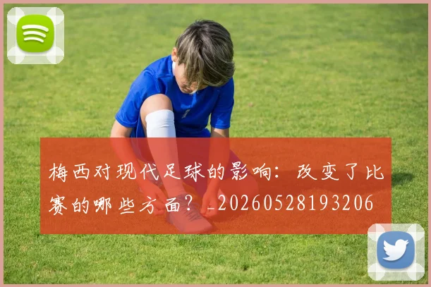 梅西对现代足球的影响:改变了比赛的哪些方面?_20260528193206