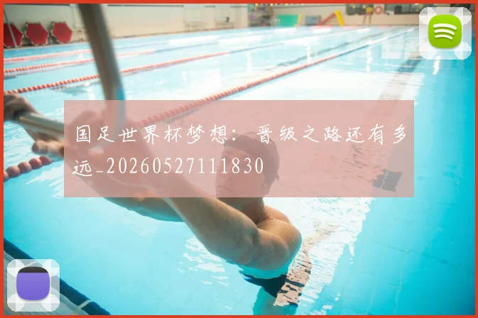 国足世界杯梦想:晋级之路还有多远_20260527111830