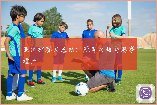 亚洲杯赛后总结：冠军之路与赛事遗产