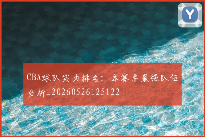 CBA球队实力排名：本赛季最强队伍分析_20260526125122